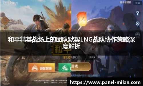 和平精英战场上的团队默契LNG战队协作策略深度解析