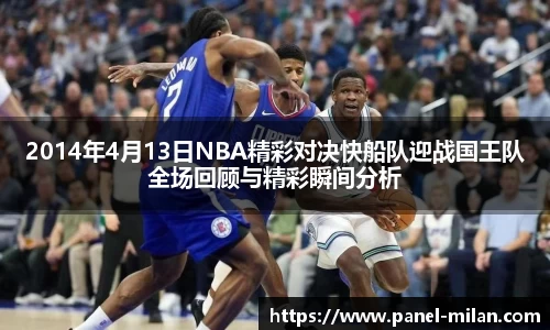 2014年4月13日NBA精彩对决快船队迎战国王队全场回顾与精彩瞬间分析